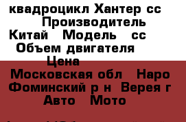 квадроцикл Хантер сс 125 › Производитель ­ Китай › Модель ­ сс 125 › Объем двигателя ­ 50 › Цена ­ 30 000 - Московская обл., Наро-Фоминский р-н, Верея г. Авто » Мото   